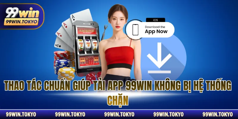 Thao tác chuẩn giúp tải App 99WIN không bị hệ thống chặn
